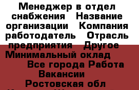 Менеджер в отдел снабжения › Название организации ­ Компания-работодатель › Отрасль предприятия ­ Другое › Минимальный оклад ­ 25 000 - Все города Работа » Вакансии   . Ростовская обл.,Каменск-Шахтинский г.